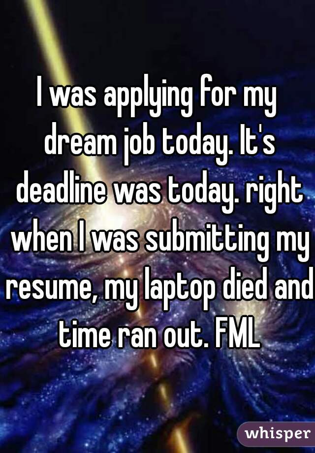 I was applying for my dream job today. It's deadline was today. right when I was submitting my resume, my laptop died and time ran out. FML