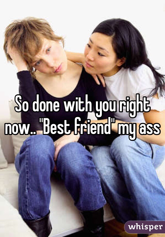 So done with you right now.. "Best friend" my ass
