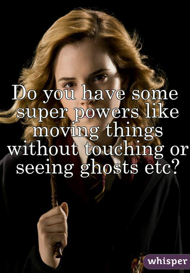 Do you have some super powers like moving things without touching or seeing ghosts etc?