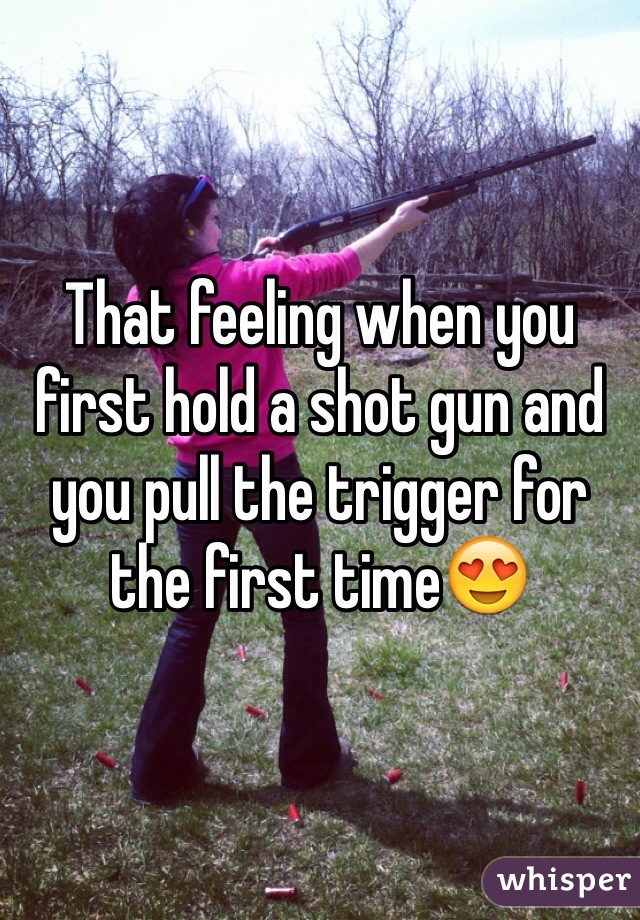 That feeling when you first hold a shot gun and you pull the trigger for the first time😍