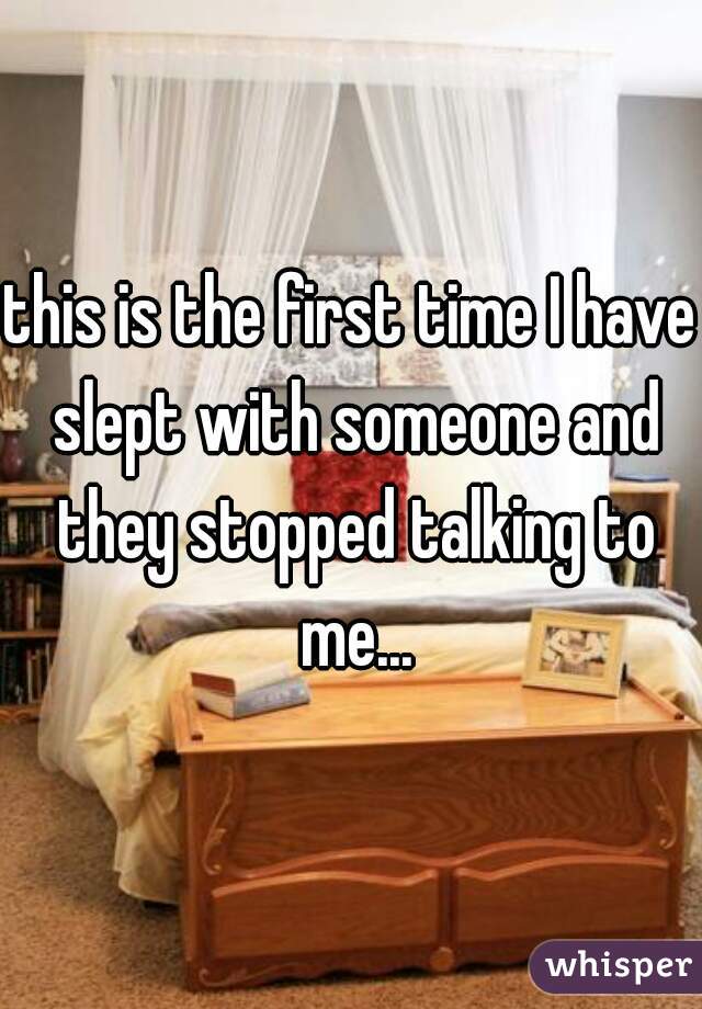 this is the first time I have slept with someone and they stopped talking to me...