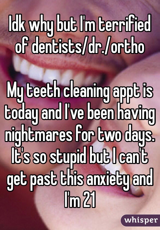 Idk why but I'm terrified of dentists/dr./ortho

My teeth cleaning appt is today and I've been having nightmares for two days. It's so stupid but I can't get past this anxiety and I'm 21