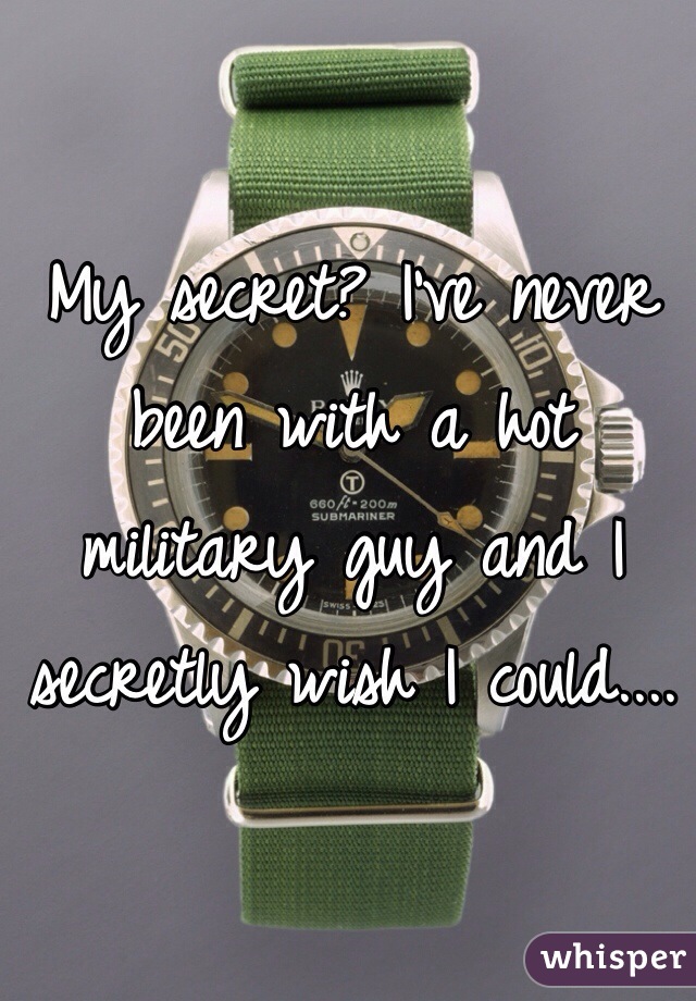 My secret? I've never been with a hot military guy and I secretly wish I could.... 