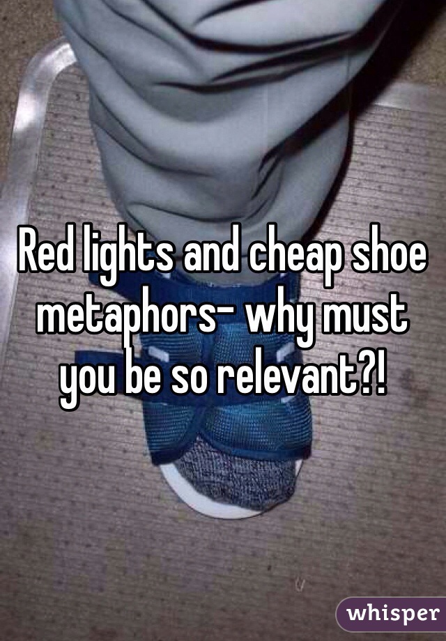 Red lights and cheap shoe metaphors- why must you be so relevant?!
