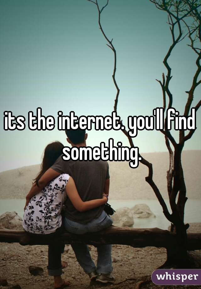its the internet. you'll find something.