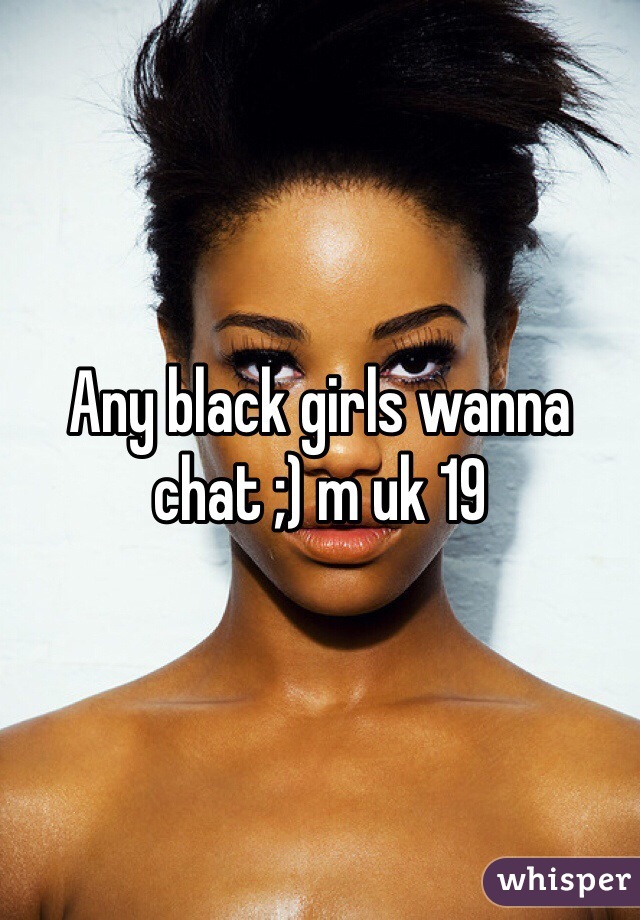 Any black girls wanna chat ;) m uk 19