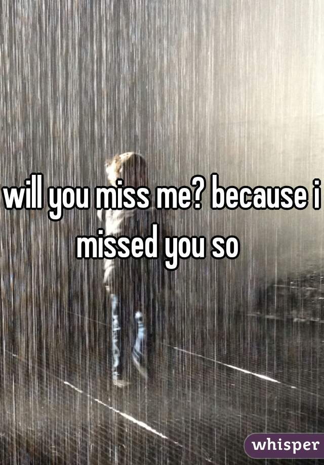will you miss me? because i missed you so  