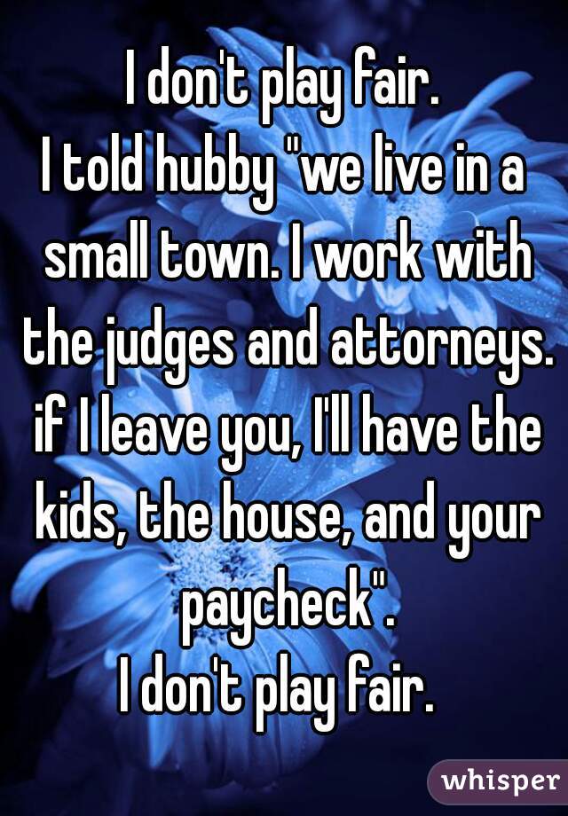 I don't play fair.
I told hubby "we live in a small town. I work with the judges and attorneys. if I leave you, I'll have the kids, the house, and your paycheck".
I don't play fair. 