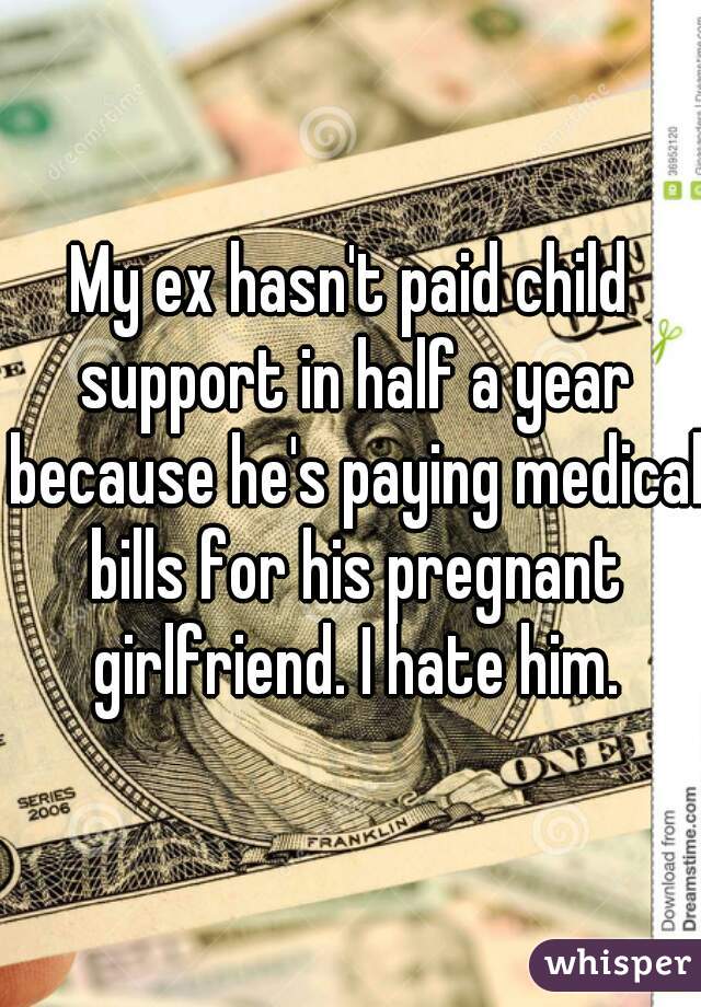 My ex hasn't paid child support in half a year because he's paying medical bills for his pregnant girlfriend. I hate him.