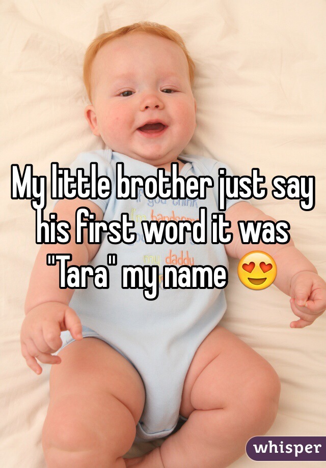 My little brother just say his first word it was "Tara" my name 😍