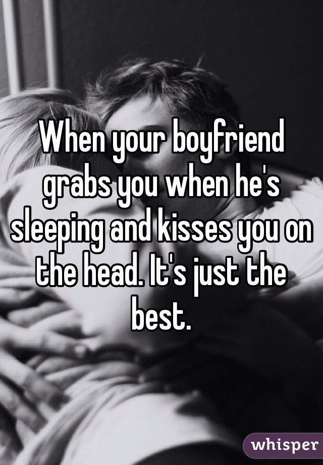 When your boyfriend grabs you when he's sleeping and kisses you on the head. It's just the best. 