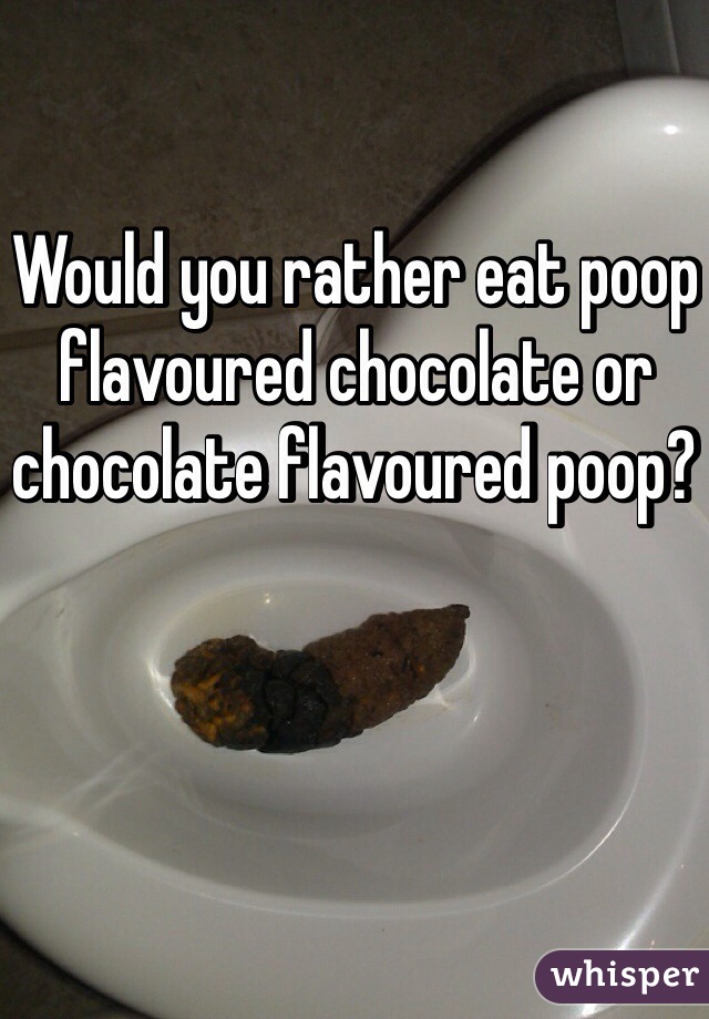 Would you rather eat poop flavoured chocolate or chocolate flavoured poop? 