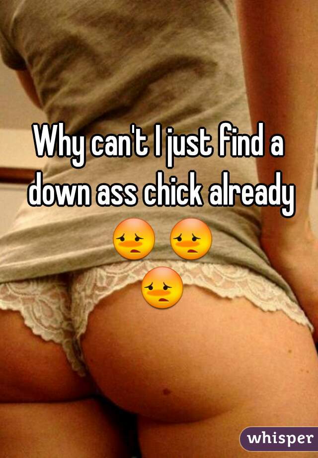 Why can't I just find a down ass chick already 😳 😳 😳 