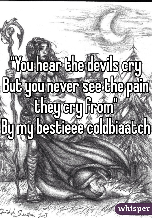 "You hear the devils cry
But you never see the pain they cry from" 
By my bestieee coldbiaatch