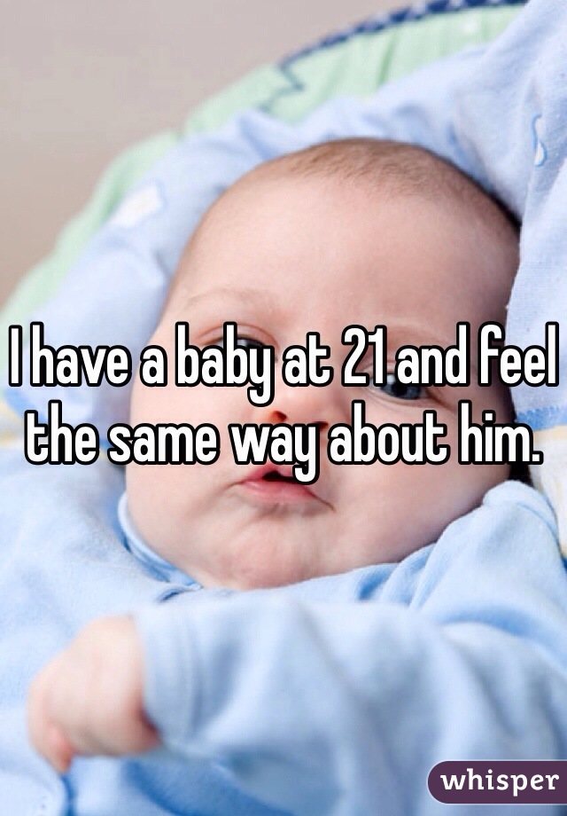 I have a baby at 21 and feel the same way about him.