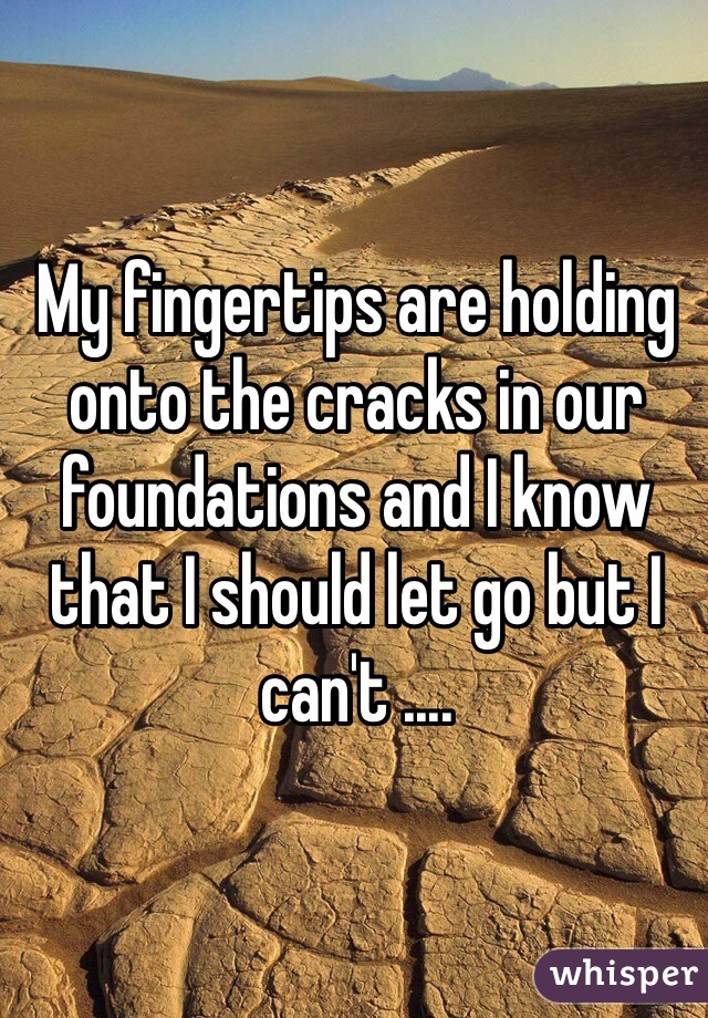 My fingertips are holding onto the cracks in our foundations and I know that I should let go but I can't ....