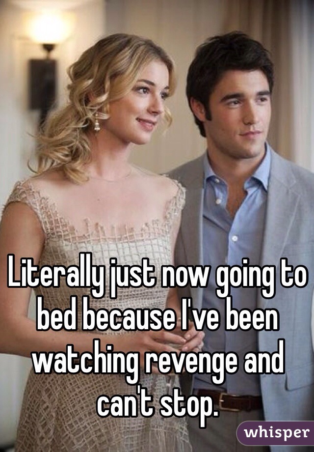 Literally just now going to bed because I've been watching revenge and can't stop.