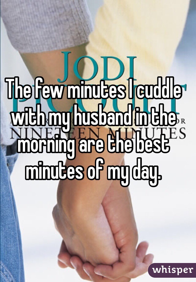 The few minutes I cuddle with my husband in the morning are the best minutes of my day.