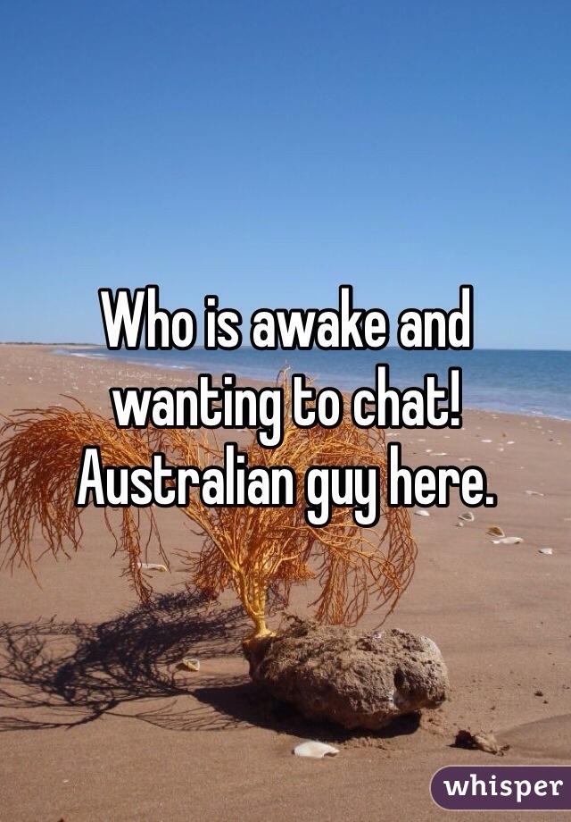 Who is awake and wanting to chat! Australian guy here.