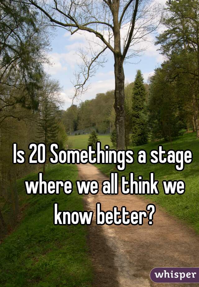 Is 20 Somethings a stage where we all think we know better?