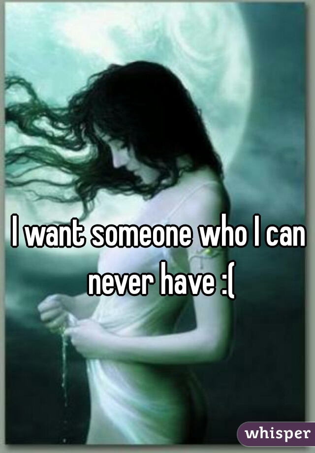 I want someone who I can never have :(