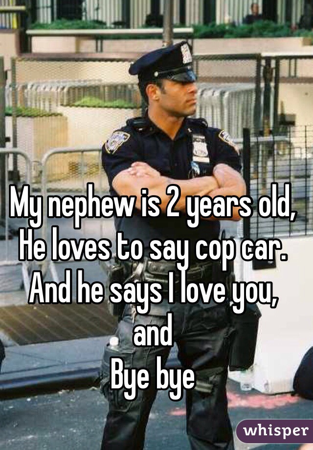 My nephew is 2 years old,
He loves to say cop car.
And he says I love you,
and
Bye bye
 