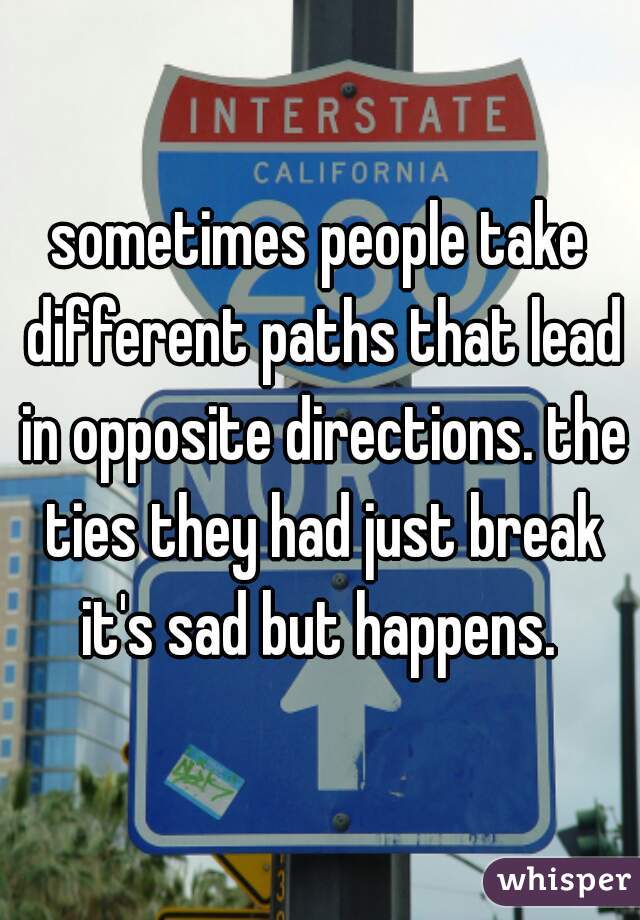 sometimes people take different paths that lead in opposite directions. the ties they had just break it's sad but happens. 