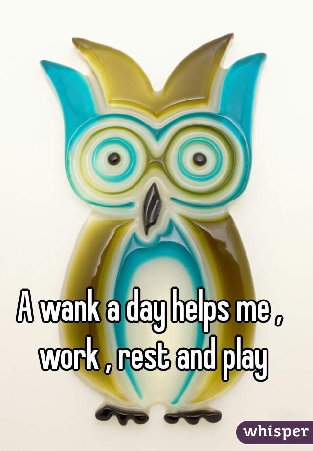 A wank a day helps me , work , rest and play