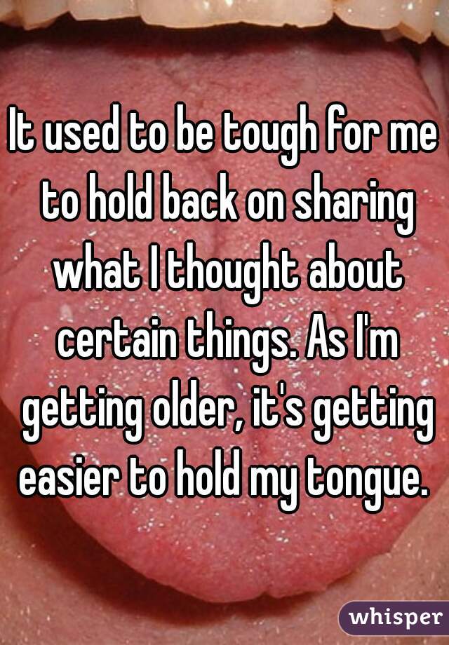 It used to be tough for me to hold back on sharing what I thought about certain things. As I'm getting older, it's getting easier to hold my tongue. 
