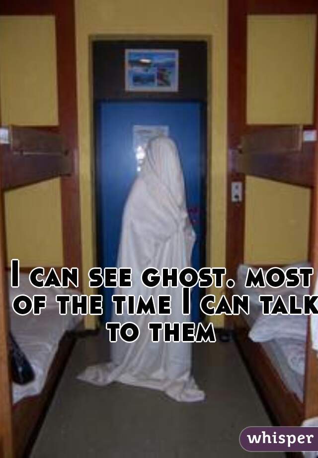 I can see ghost. most of the time I can talk to them 