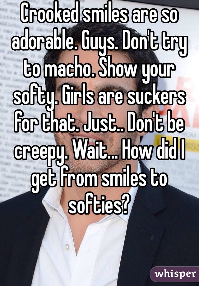 Crooked smiles are so adorable. Guys. Don't try to macho. Show your softy. Girls are suckers for that. Just.. Don't be creepy. Wait... How did I get from smiles to softies?