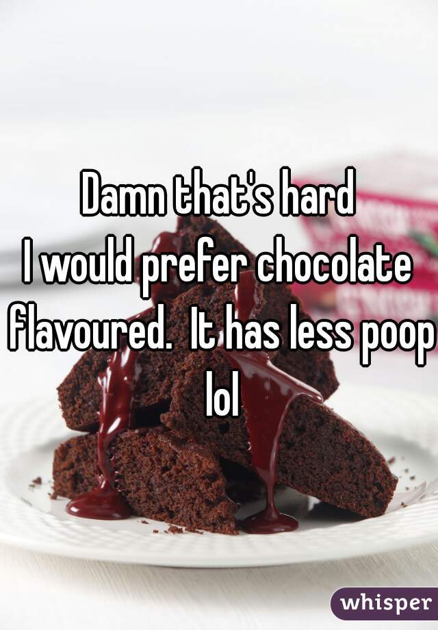 Damn that's hard
I would prefer chocolate flavoured.  It has less poop lol