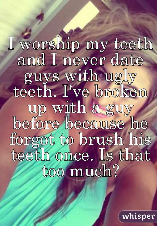  I worship my teeth and I never date guys with ugly teeth. I've broken up with a guy before because he forgot to brush his teeth once. Is that too much?