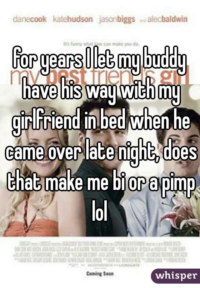 for years I let my buddy have his way with my girlfriend in bed when he came over late night, does that make me bi or a pimp lol 