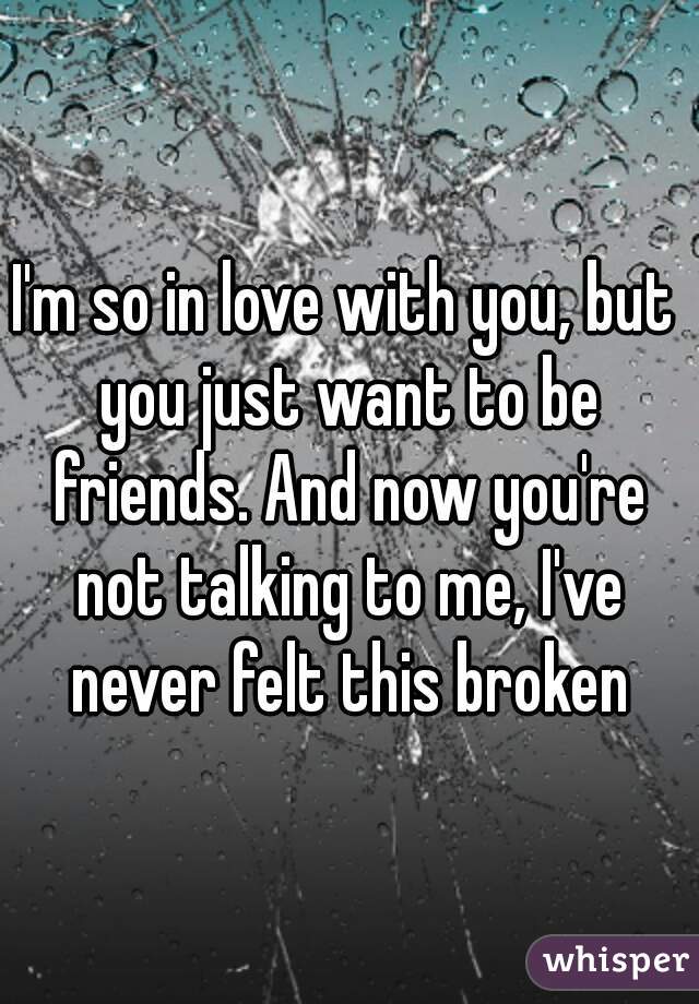 I'm so in love with you, but you just want to be friends. And now you're not talking to me, I've never felt this broken