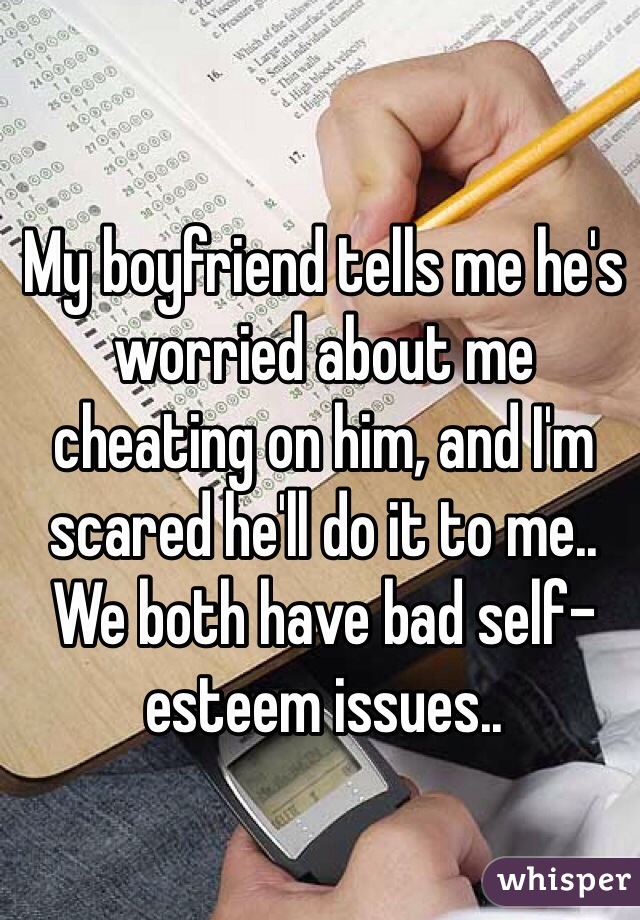 My boyfriend tells me he's worried about me cheating on him, and I'm scared he'll do it to me.. We both have bad self-esteem issues..