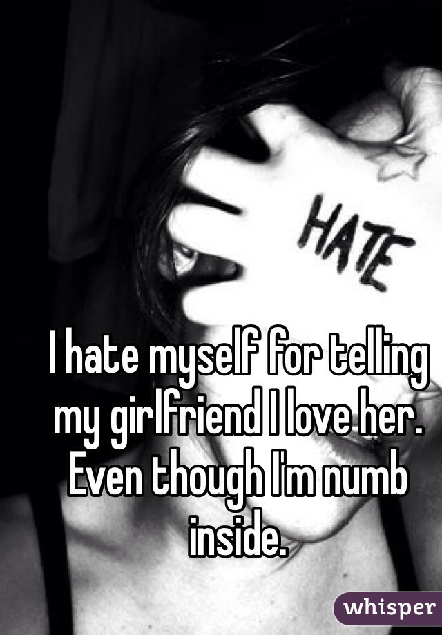 I hate myself for telling my girlfriend I love her. Even though I'm numb inside.