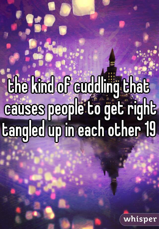 the kind of cuddling that causes people to get right tangled up in each other 19 f