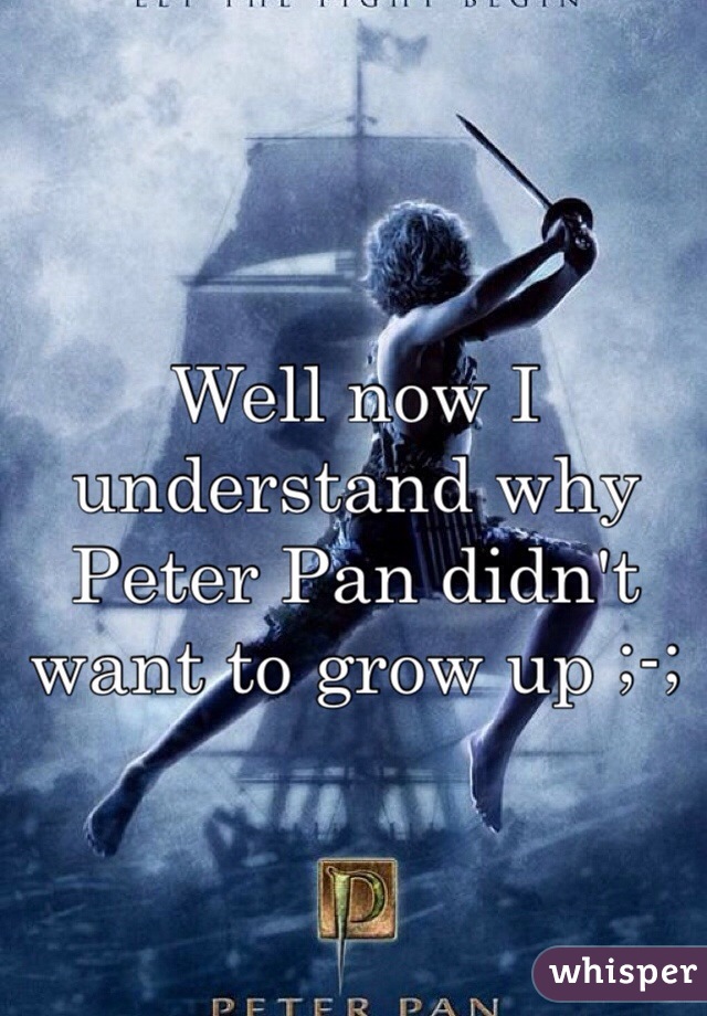 Well now I understand why Peter Pan didn't want to grow up ;-;