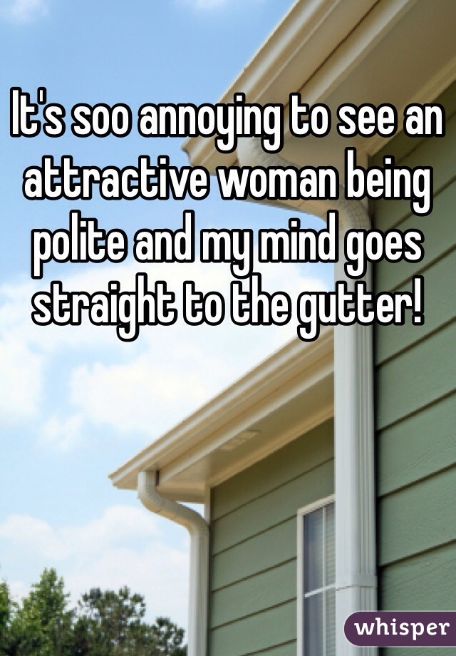 It's soo annoying to see an attractive woman being polite and my mind goes straight to the gutter! 