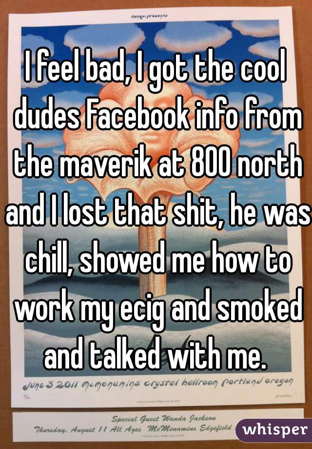I feel bad, I got the cool dudes Facebook info from the maverik at 800 north and I lost that shit, he was chill, showed me how to work my ecig and smoked and talked with me. 