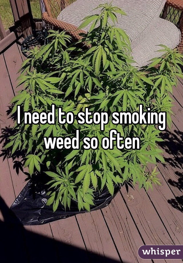 I need to stop smoking weed so often 