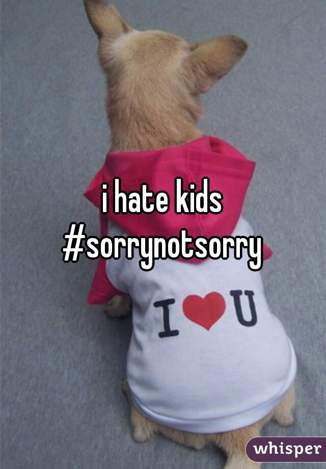 i hate kids
#sorrynotsorry