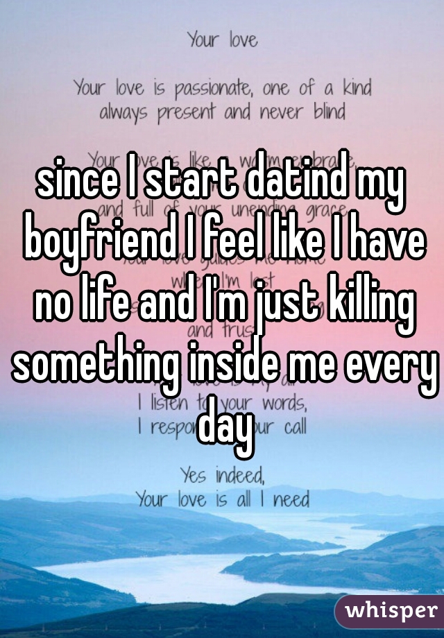 since I start datind my boyfriend I feel like I have no life and I'm just killing something inside me every day