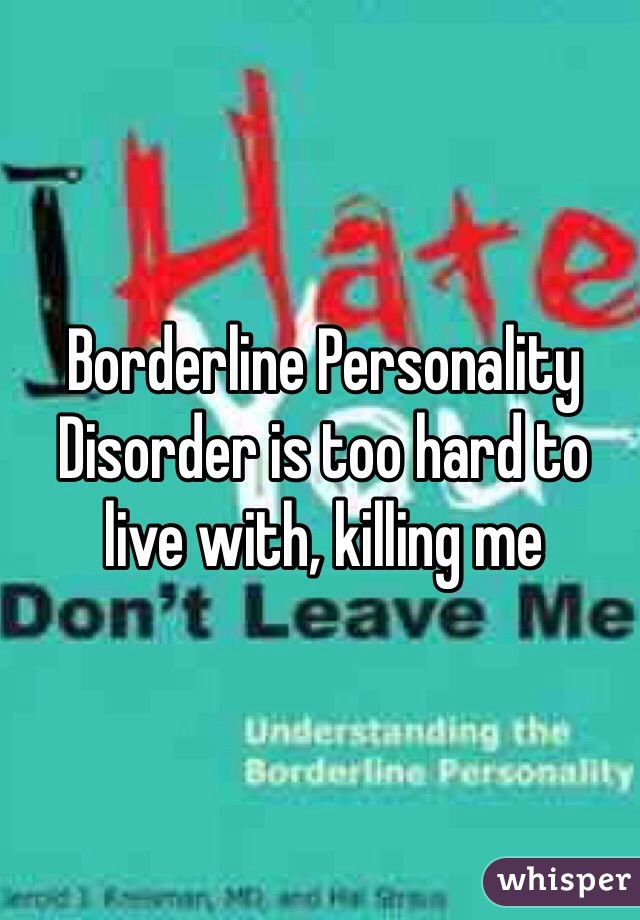 Borderline Personality Disorder is too hard to live with, killing me