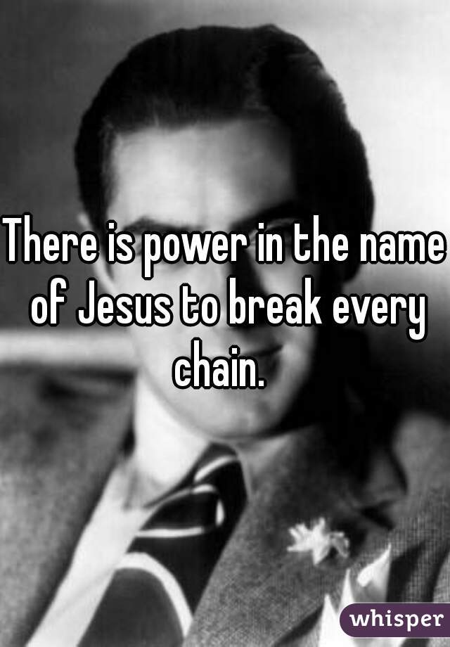 There is power in the name of Jesus to break every chain.  