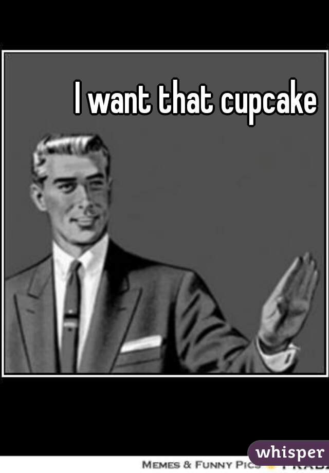 I want that cupcake