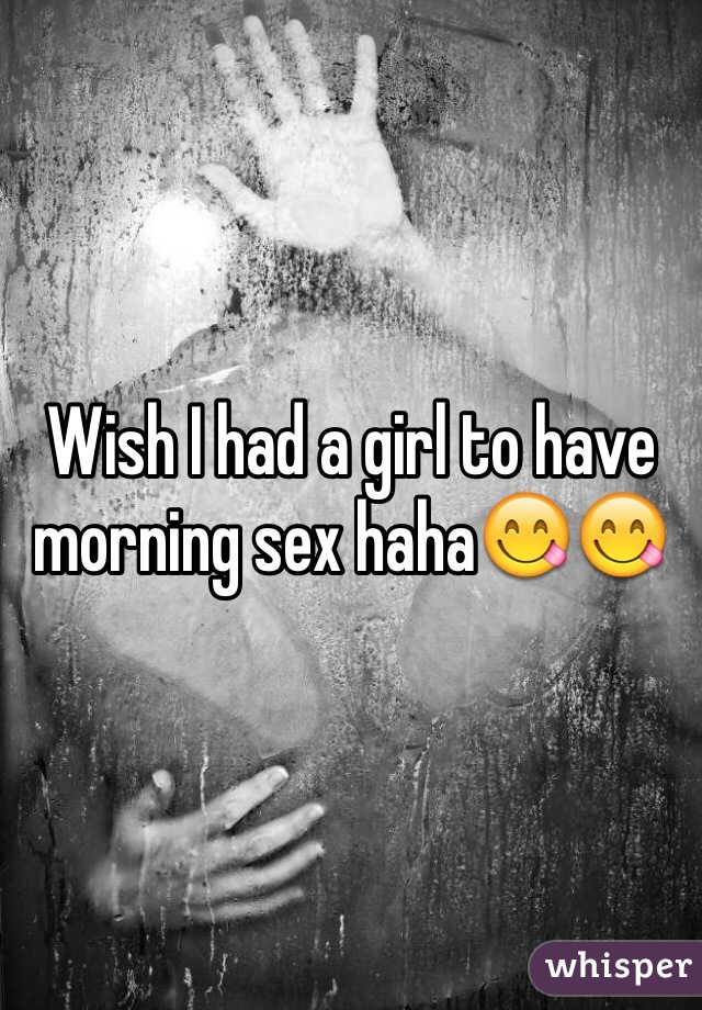 Wish I had a girl to have morning sex haha😋😋