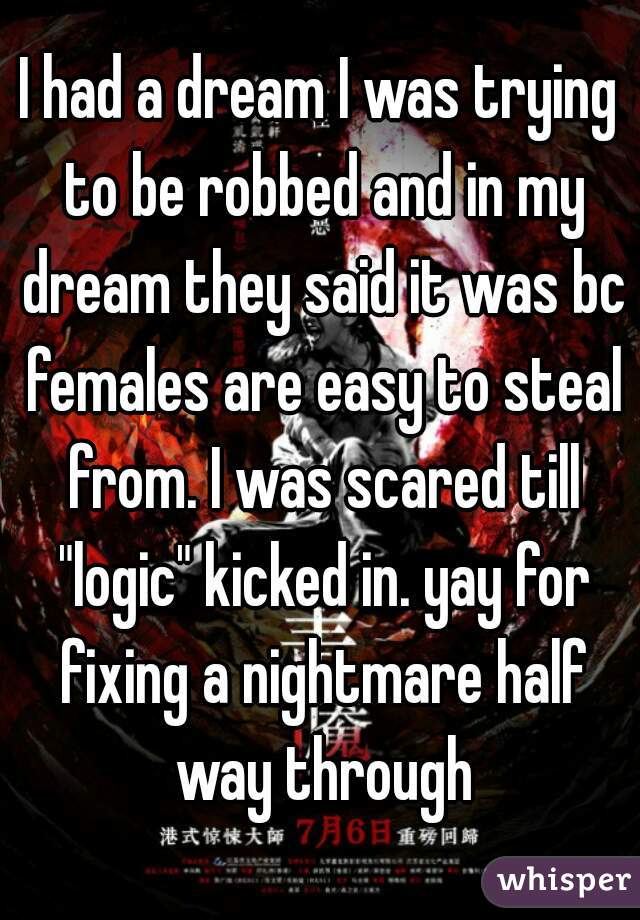 I had a dream I was trying to be robbed and in my dream they said it was bc females are easy to steal from. I was scared till "logic" kicked in. yay for fixing a nightmare half way through