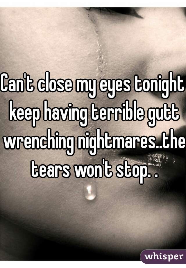 Can't close my eyes tonight keep having terrible gutt wrenching nightmares..the tears won't stop. .
